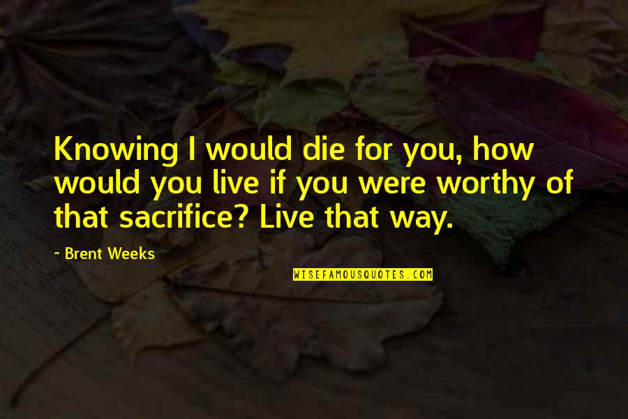 Triple Bottom Line Quotes By Brent Weeks: Knowing I would die for you, how would