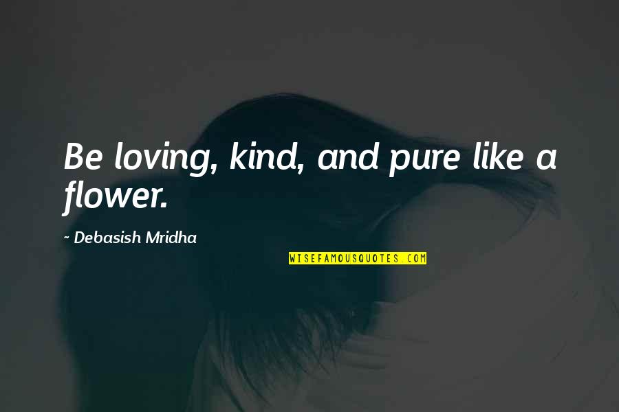 Truth Is Like A Flower Quotes By Debasish Mridha: Be loving, kind, and pure like a flower.