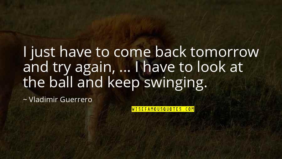 Trying Again And Again Quotes By Vladimir Guerrero: I just have to come back tomorrow and