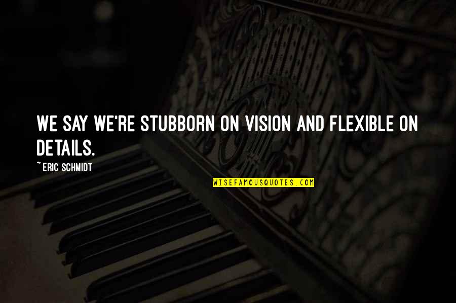 Trysheex Quotes By Eric Schmidt: We say we're stubborn on vision and flexible