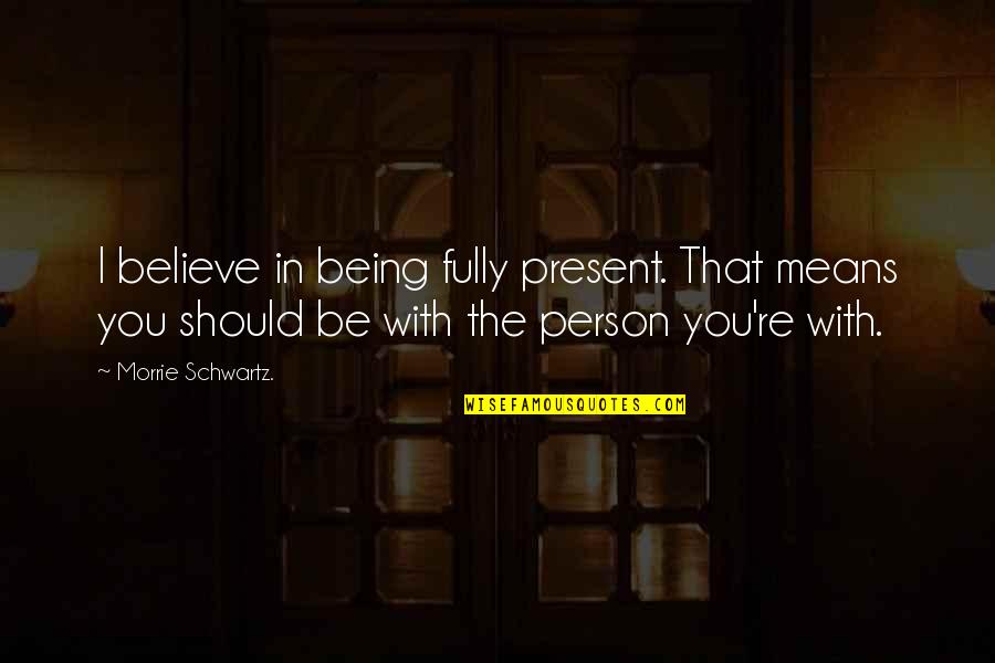 Turgul Serija Quotes By Morrie Schwartz.: I believe in being fully present. That means