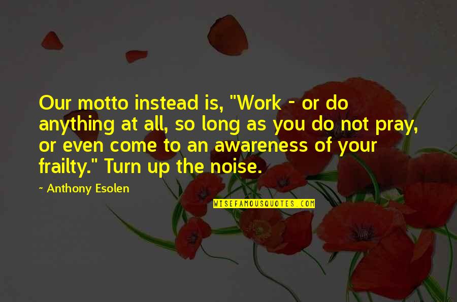 Turn Off The Noise Quotes By Anthony Esolen: Our motto instead is, "Work - or do