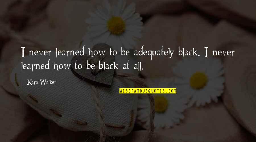 Tuwana Civilization Quotes By Kara Walker: I never learned how to be adequately black.