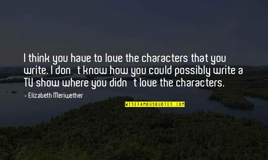 Tv Show Love Quotes By Elizabeth Meriwether: I think you have to love the characters