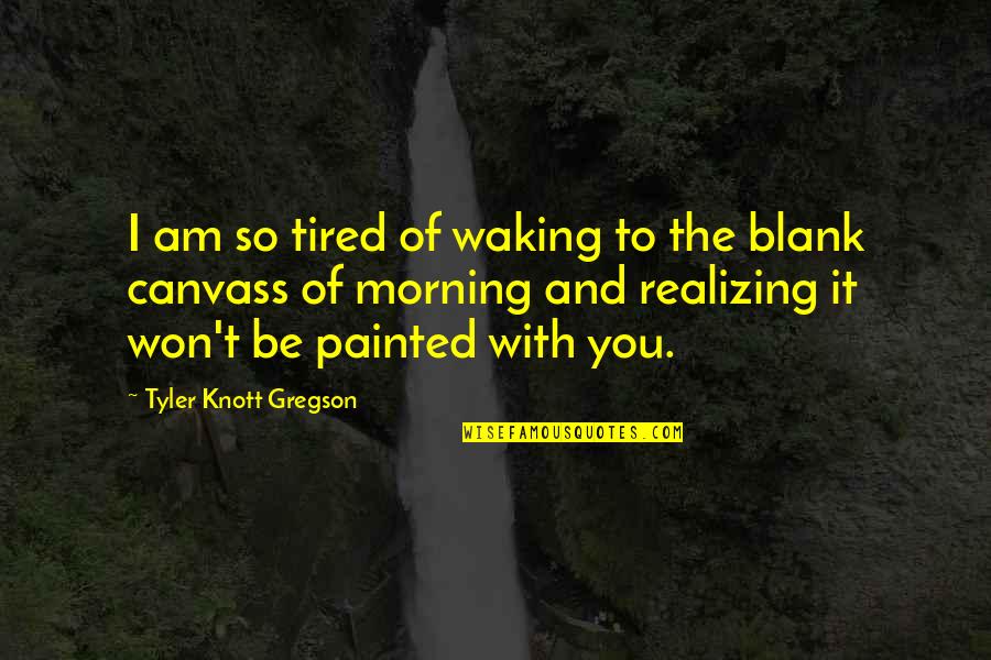 Tyler Knott Quotes By Tyler Knott Gregson: I am so tired of waking to the