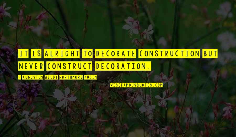 U P I Construction Quotes By Augustus Welby Northmore Pugin: It is alright to decorate construction but never