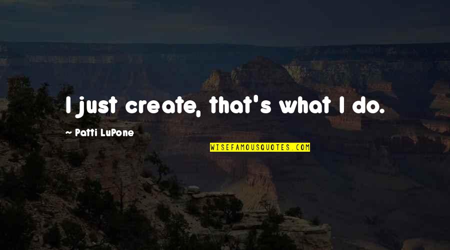 Udlalile Quotes By Patti LuPone: I just create, that's what I do.