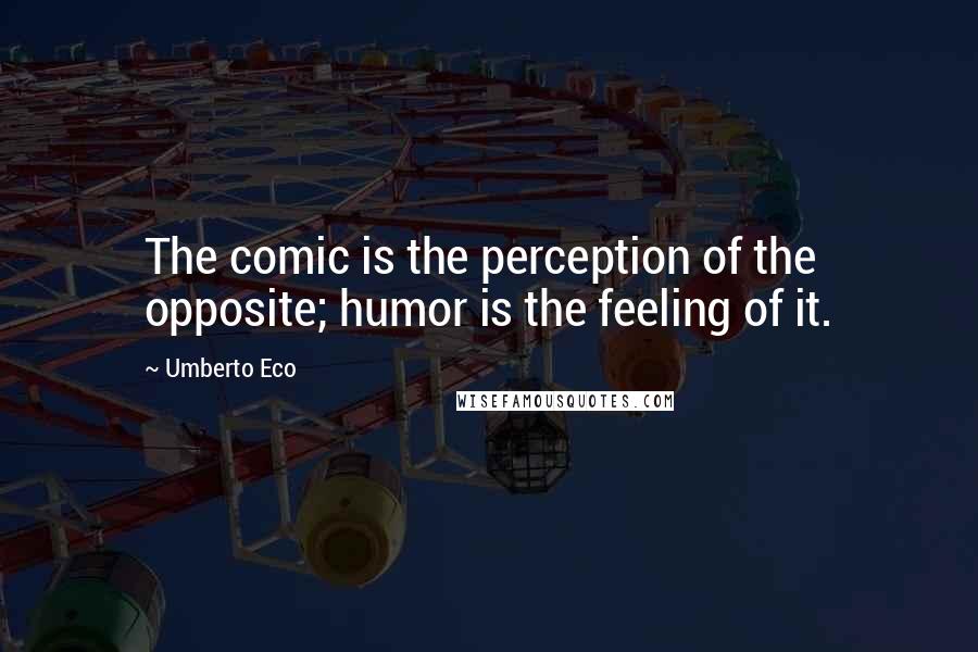 Umberto Eco quotes: The comic is the perception of the opposite; humor is the feeling of it.