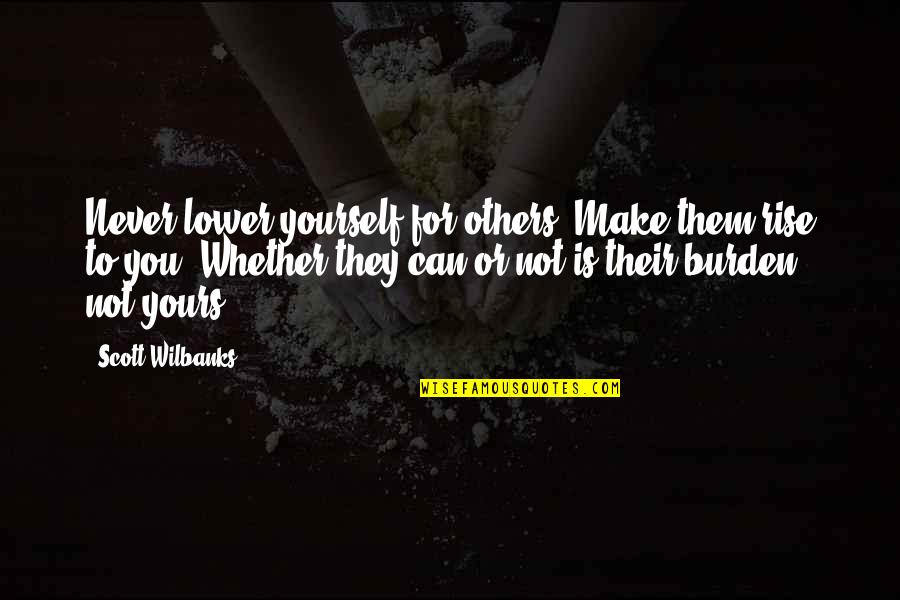 Unable To Understand Quotes By Scott Wilbanks: Never lower yourself for others. Make them rise