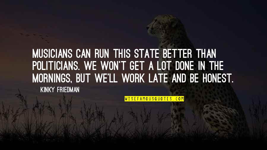 Unbelievable Funny Quotes By Kinky Friedman: Musicians can run this state better than politicians.