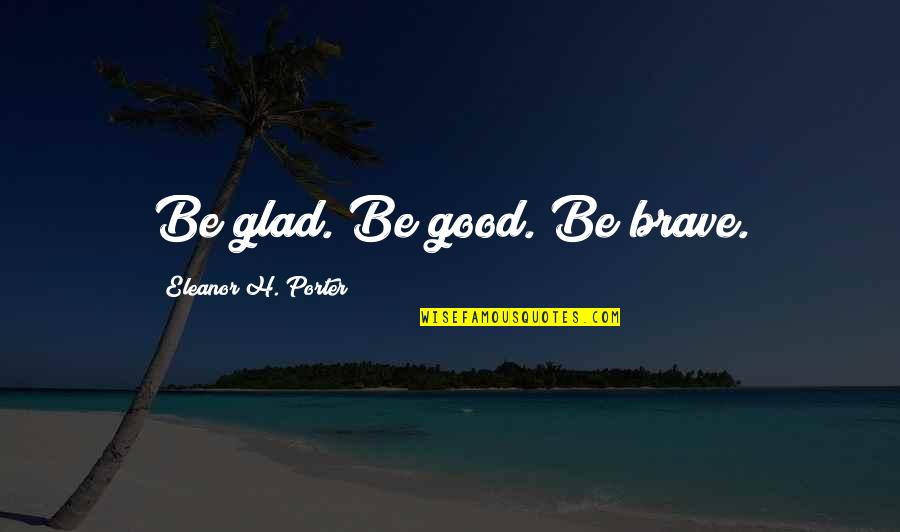 Unconsciousness Psychology Quotes By Eleanor H. Porter: Be glad. Be good. Be brave.