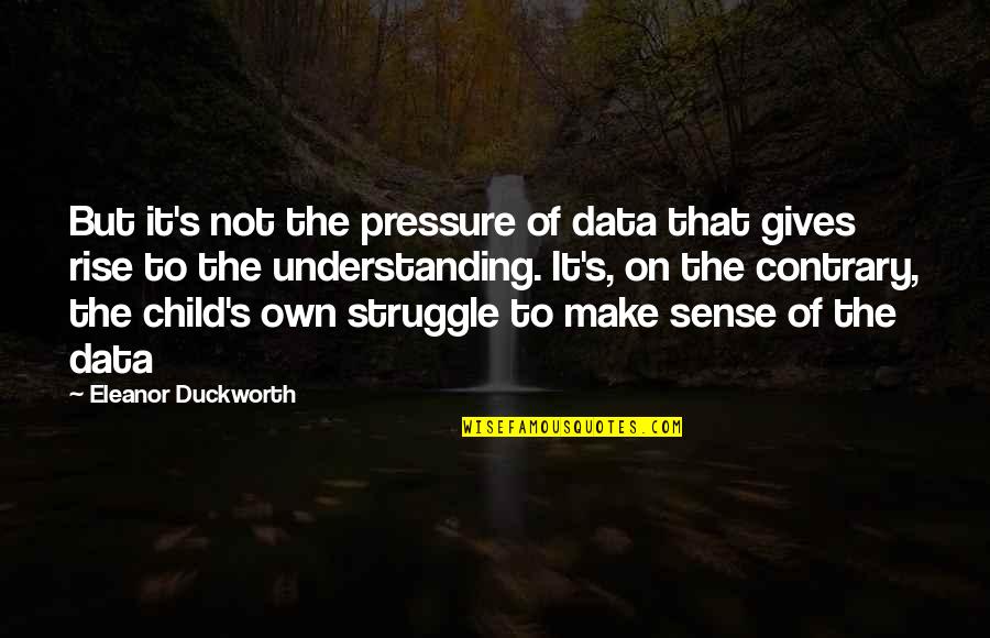 Understanding Learning Quotes By Eleanor Duckworth: But it's not the pressure of data that