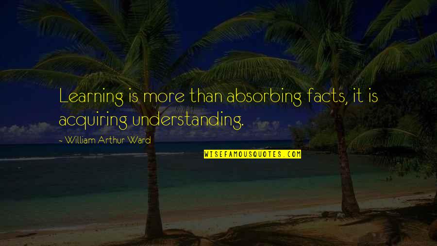 Understanding Learning Quotes By William Arthur Ward: Learning is more than absorbing facts, it is