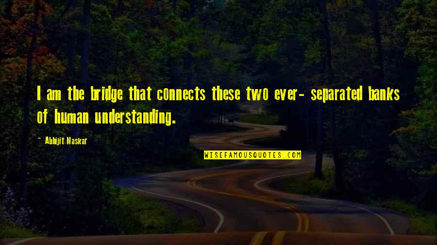 Understanding Life Quotes Quotes By Abhijit Naskar: I am the bridge that connects these two