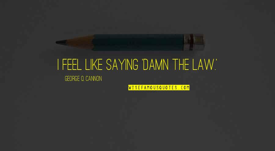 Unfireable Quotes By George Q. Cannon: I feel like saying 'Damn the Law.'