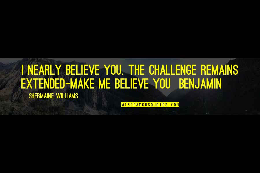 Unforgettable Song Quotes By Shermaine Williams: I nearly believe you. The challenge remains extended-make