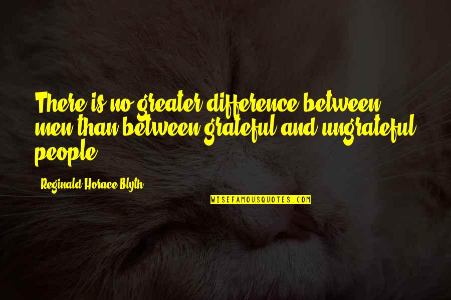 Ungrateful Quotes By Reginald Horace Blyth: There is no greater difference between men than