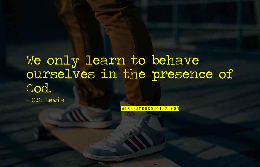 Unhappines Quotes By C.S. Lewis: We only learn to behave ourselves in the