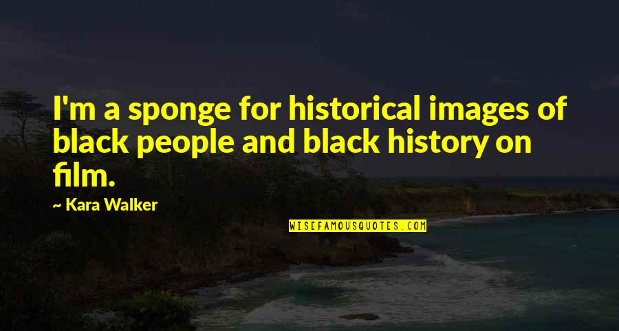 Unhappiness Is Complicated Quotes By Kara Walker: I'm a sponge for historical images of black