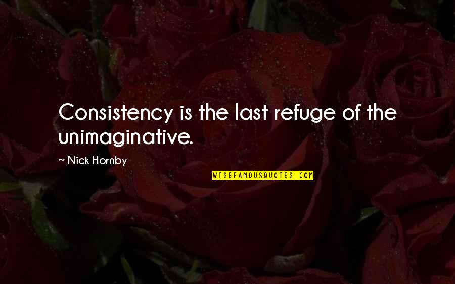 Unimaginative Quotes By Nick Hornby: Consistency is the last refuge of the unimaginative.