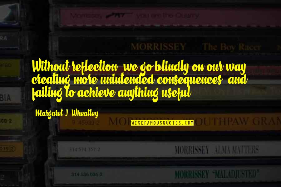 Unintended Consequences Quotes By Margaret J. Wheatley: Without reflection, we go blindly on our way,