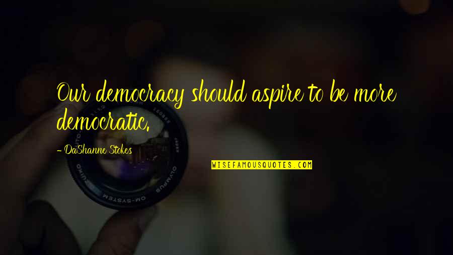 United States Government Quotes By DaShanne Stokes: Our democracy should aspire to be more democratic.