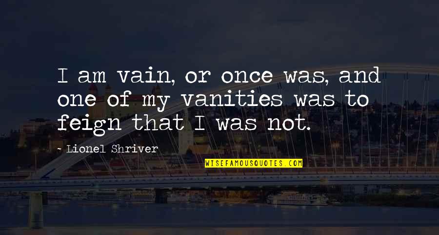 Unlimited Fun With Friends Quotes By Lionel Shriver: I am vain, or once was, and one