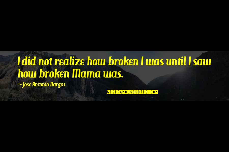 Until You Are Broken Quotes By Jose Antonio Vargas: I did not realize how broken I was