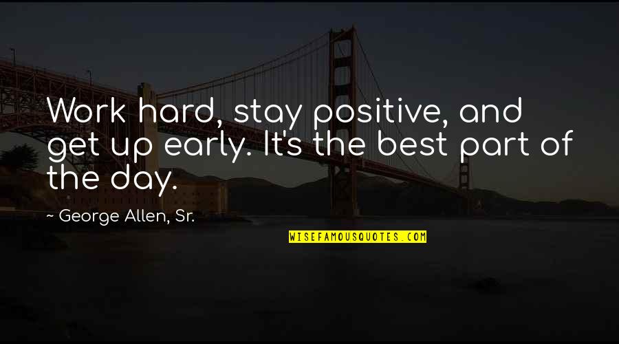 Up And Early Quotes By George Allen, Sr.: Work hard, stay positive, and get up early.