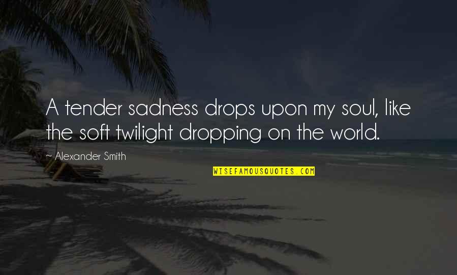 Up Tender Quotes By Alexander Smith: A tender sadness drops upon my soul, like