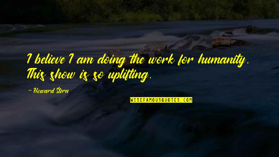 Uplifting Work Quotes By Howard Stern: I believe I am doing the work for