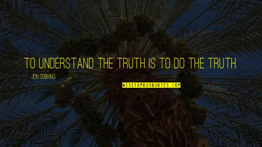 Upside Down View Quotes By Jon Sobrino: To understand the truth is to do the