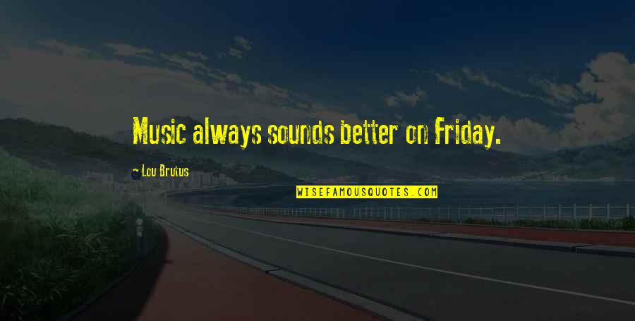 Urckers Quotes By Lou Brutus: Music always sounds better on Friday.