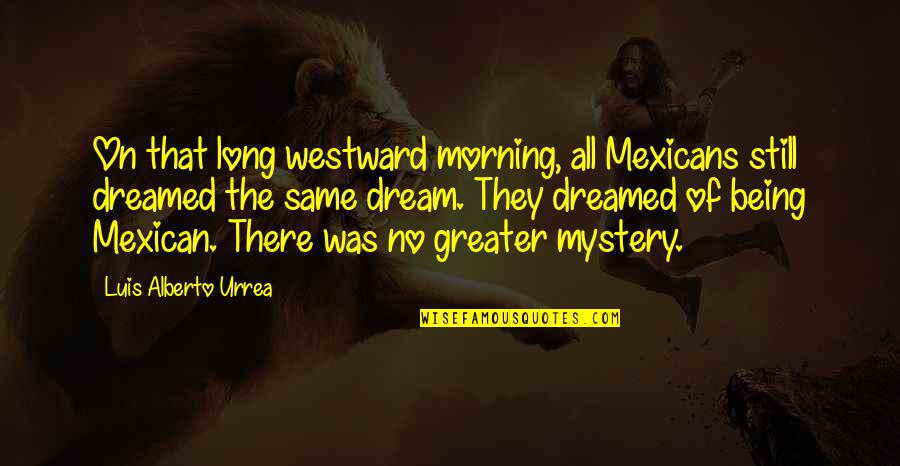 Urrea Quotes By Luis Alberto Urrea: On that long westward morning, all Mexicans still