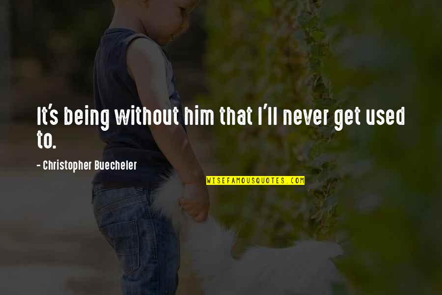 Used To Love Him Quotes By Christopher Buecheler: It's being without him that I'll never get