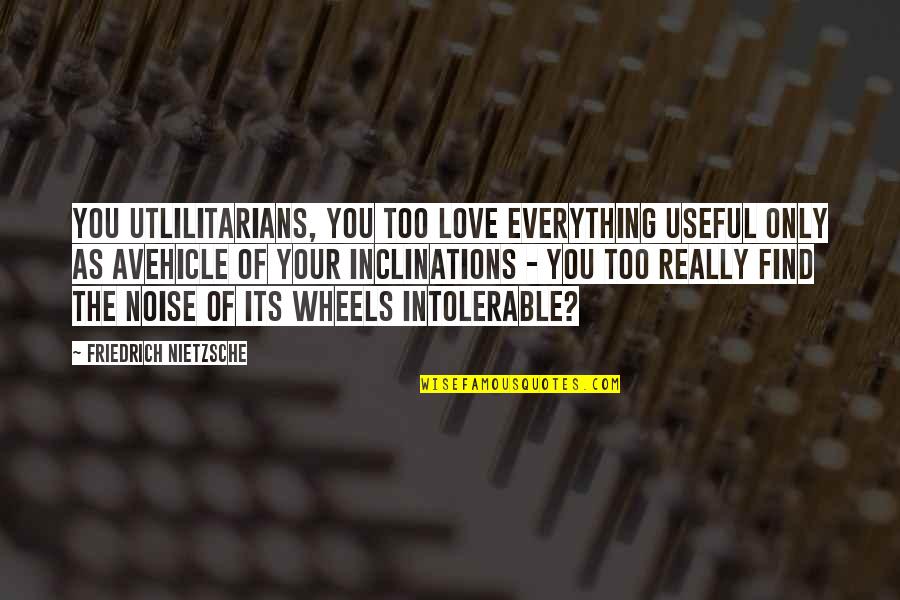 Utlilitarians Quotes By Friedrich Nietzsche: You utlilitarians, you too love everything useful only