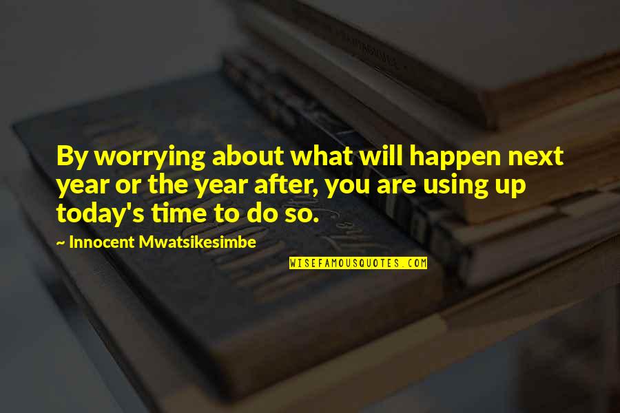 V22 Quotes By Innocent Mwatsikesimbe: By worrying about what will happen next year