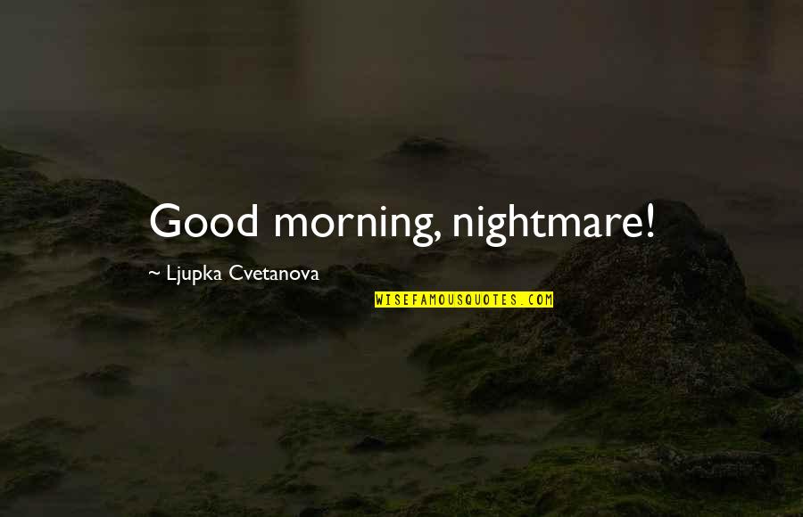 V22 Quotes By Ljupka Cvetanova: Good morning, nightmare!