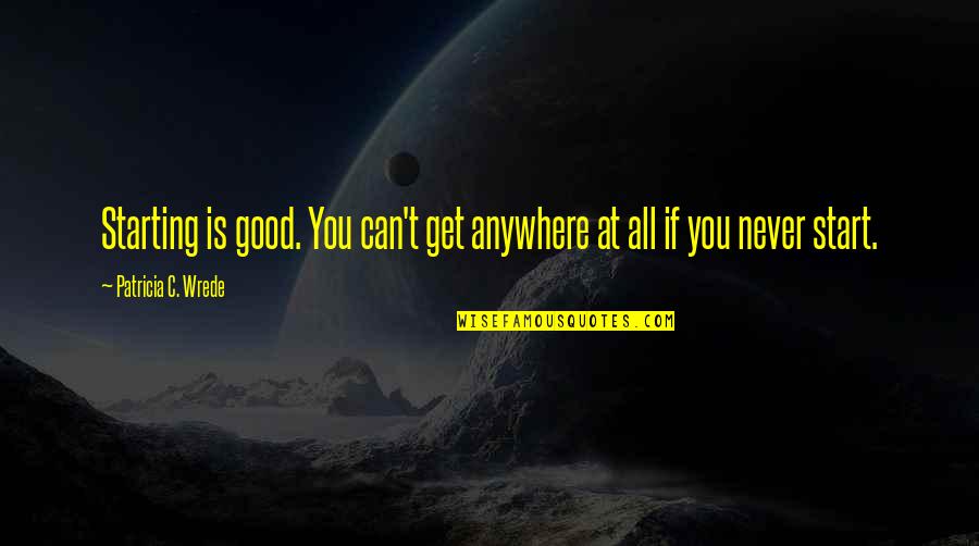 V22 Quotes By Patricia C. Wrede: Starting is good. You can't get anywhere at