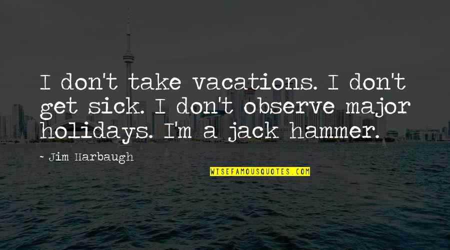 Vacations Of Quotes By Jim Harbaugh: I don't take vacations. I don't get sick.