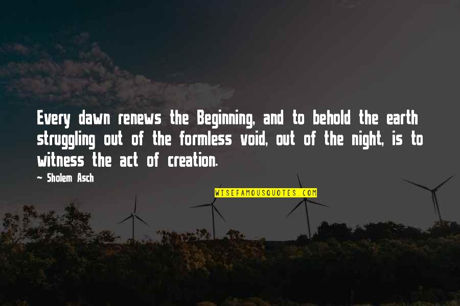 Val14 Quotes By Sholem Asch: Every dawn renews the Beginning, and to behold