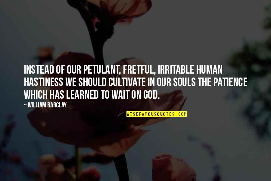 Valadium Quotes By William Barclay: Instead of our petulant, fretful, irritable human hastiness