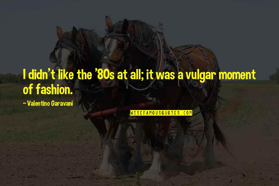 Valentino's Quotes By Valentino Garavani: I didn't like the '80s at all; it