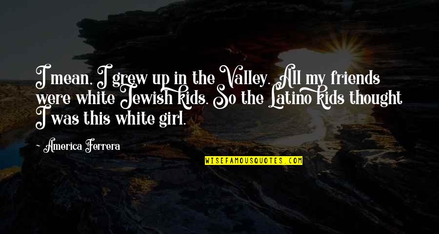 Valley Quotes By America Ferrera: I mean, I grew up in the Valley.