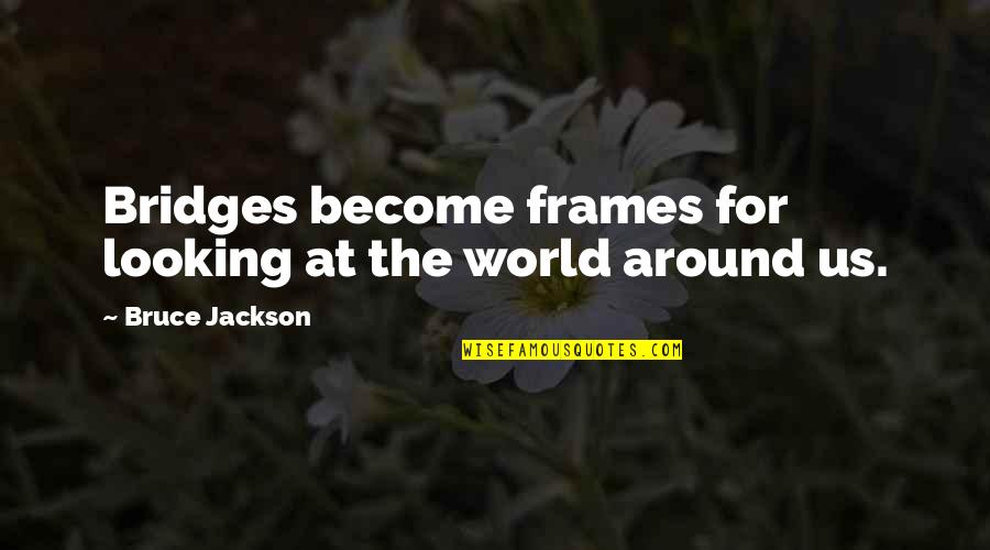 Valvekens Maria Quotes By Bruce Jackson: Bridges become frames for looking at the world