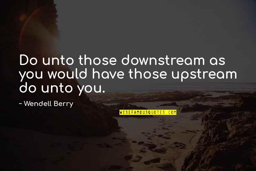 Varick Quotes By Wendell Berry: Do unto those downstream as you would have