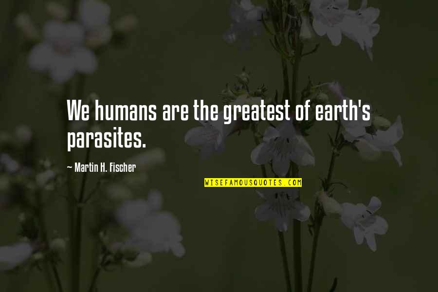 Vicente Valtieri Quotes By Martin H. Fischer: We humans are the greatest of earth's parasites.