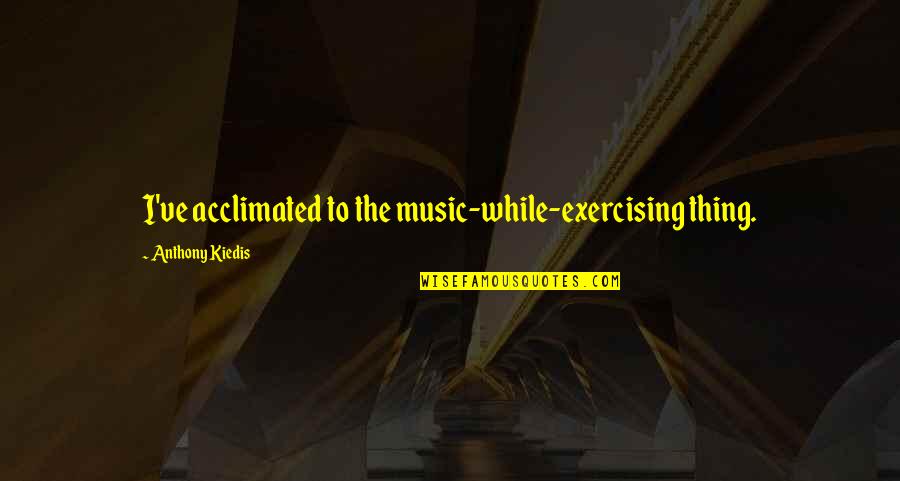 Victims Of War Quotes By Anthony Kiedis: I've acclimated to the music-while-exercising thing.