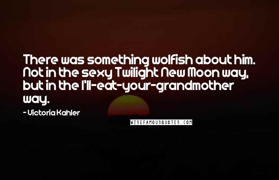 Victoria Kahler quotes: There was something wolfish about him. Not in the sexy Twilight New Moon way, but in the I'll-eat-your-grandmother way.