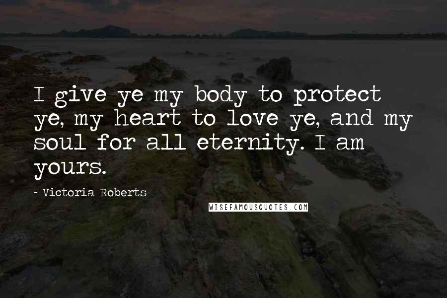 Victoria Roberts quotes: I give ye my body to protect ye, my heart to love ye, and my soul for all eternity. I am yours.